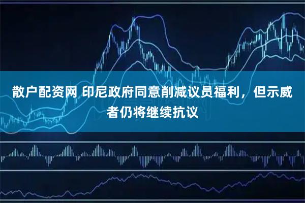 散户配资网 印尼政府同意削减议员福利，但示威者仍将继续抗议