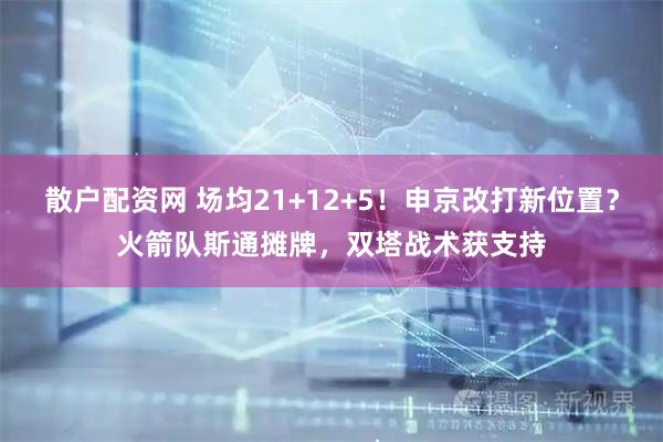 散户配资网 场均21+12+5！申京改打新位置？火箭队斯通摊牌，双塔战术获支持