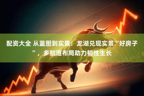配资大全 从蓝图到实景：龙湖兑现实景“好房子”，多航道布局助力韧性生长