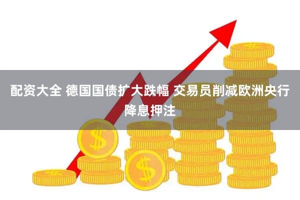 配资大全 德国国债扩大跌幅 交易员削减欧洲央行降息押注