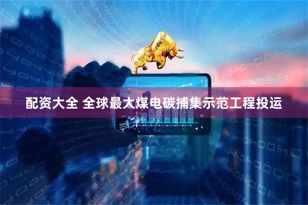 配资大全 全球最大煤电碳捕集示范工程投运