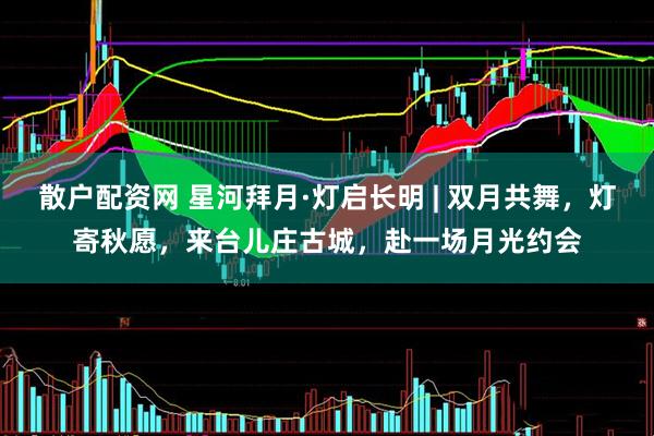 散户配资网 星河拜月·灯启长明 | 双月共舞，灯寄秋愿，来台儿庄古城，赴一场月光约会