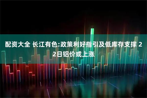 配资大全 长江有色:政策利好指引及低库存支撑 22日铝价或上涨