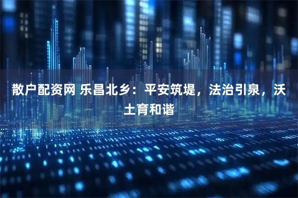 散户配资网 乐昌北乡:平安筑堤,法治引泉,沃土育和谐