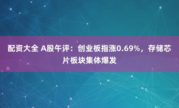 配资大全 A股午评:创业板指涨0.69%,存储芯片板块集体爆发