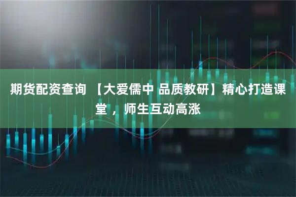 期货配资查询 【大爱儒中 品质教研】精心打造课堂 ,师生互动高涨