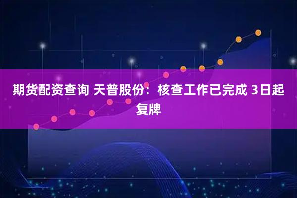 期货配资查询 天普股份：核查工作已完成 3日起复牌