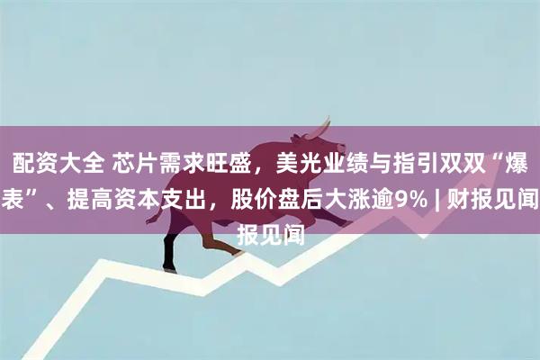 配资大全 芯片需求旺盛，美光业绩与指引双双“爆表”、提高资本支出，股价盘后大涨逾9% | 财报见闻