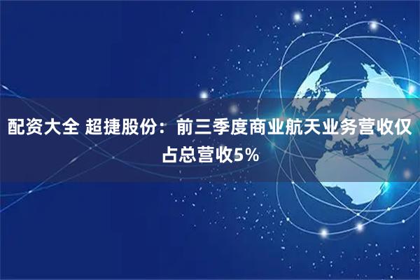配资大全 超捷股份：前三季度商业航天业务营收仅占总营收5%