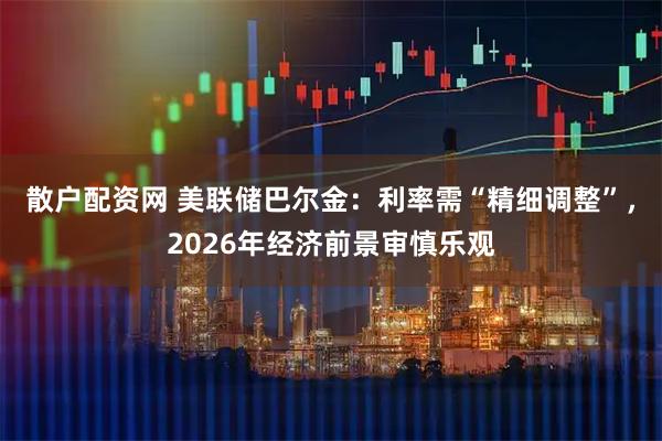 散户配资网 美联储巴尔金：利率需“精细调整”，2026年经济前景审慎乐观