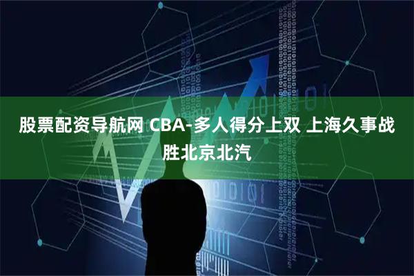 股票配资导航网 CBA-多人得分上双 上海久事战胜北京北汽