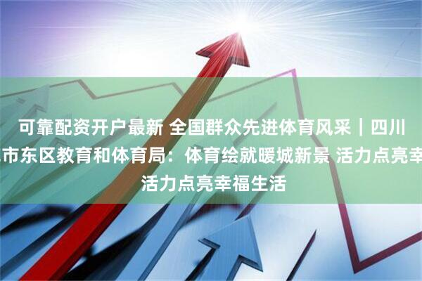 可靠配资开户最新 全国群众先进体育风采｜四川 攀枝花市东区教育和体育局：体育绘就暖城新景 活力点亮幸福生活
