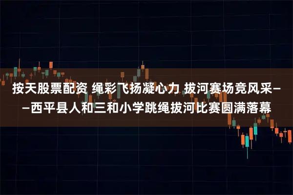 按天股票配资 绳彩飞扬凝心力 拔河赛场竞风采——西平县人和三和小学跳绳拔河比赛圆满落幕
