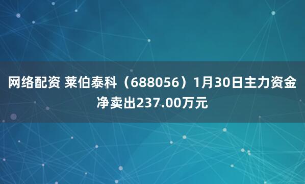 网络配资 莱伯泰科（688056）1月30日主力资金净卖出237.00万元