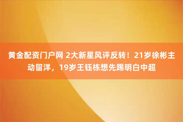 黄金配资门户网 2大新星风评反转！21岁徐彬主动留洋，19岁王钰栋想先踢明白中超