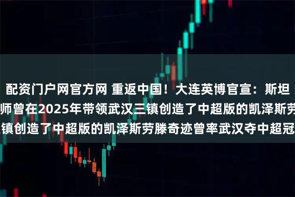 配资门户网官方网 重返中国！大连英博官宣：斯坦丘加盟、33岁的中场大师曾在2025年带领武汉三镇创造了中超版的凯泽斯劳滕奇迹曾率武汉夺中超冠军