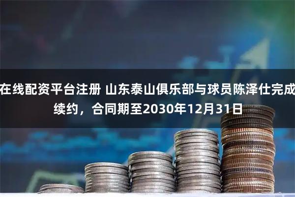 在线配资平台注册 山东泰山俱乐部与球员陈泽仕完成续约，合同期至2030年12月31日