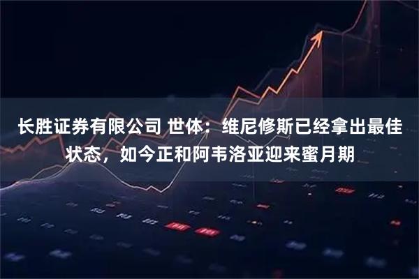 长胜证券有限公司 世体：维尼修斯已经拿出最佳状态，如今正和阿韦洛亚迎来蜜月期