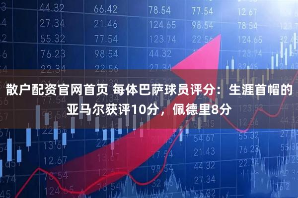 散户配资官网首页 每体巴萨球员评分：生涯首帽的亚马尔获评10分，佩德里8分