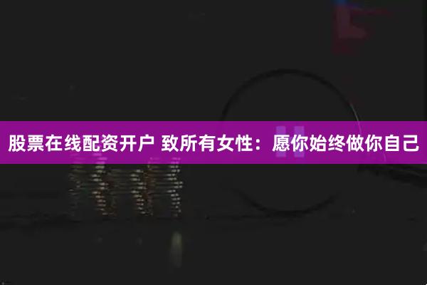 股票在线配资开户 致所有女性：愿你始终做你自己