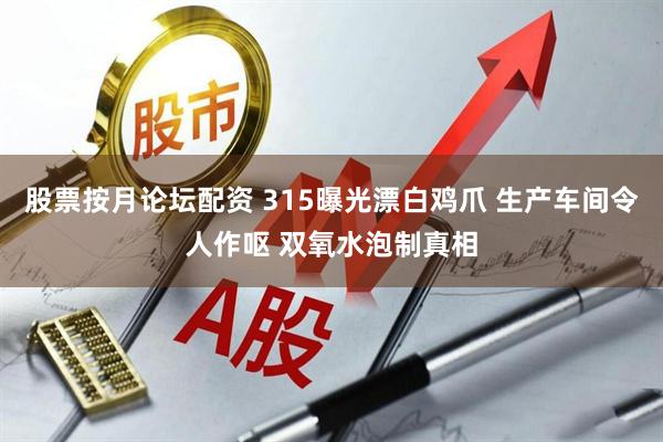 股票按月论坛配资 315曝光漂白鸡爪 生产车间令人作呕 双氧水泡制真相