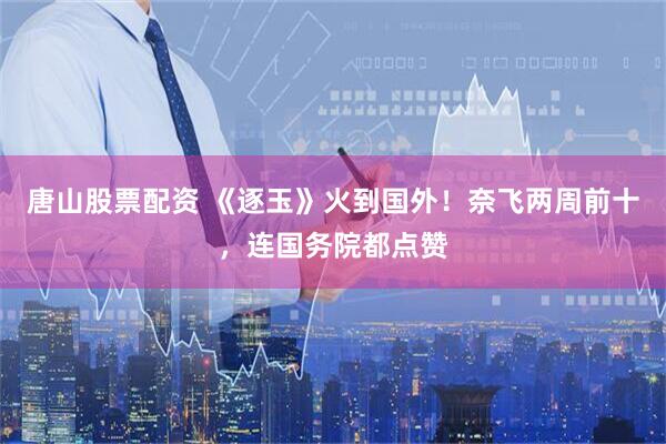 唐山股票配资 《逐玉》火到国外!奈飞两周前十,连国务院都点赞