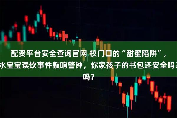 配资平台安全查询官网 校门口的“甜蜜陷阱”,水宝宝误饮事件敲响警钟,你家孩子的书包还安全吗?