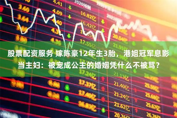 股票配资服务 嫁陈豪12年生3胎，港姐冠军息影当主妇：被宠成公主的婚姻凭什么不被骂？