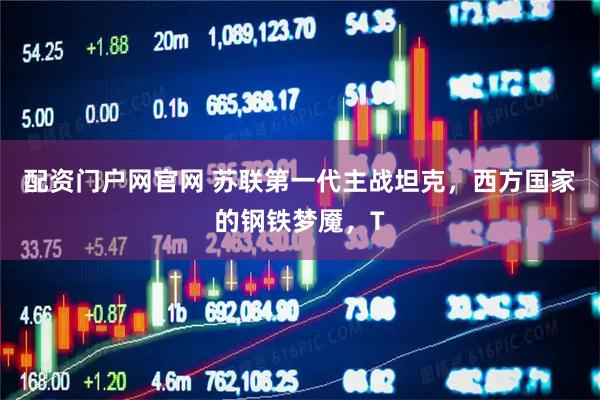 配资门户网官网 苏联第一代主战坦克，西方国家的钢铁梦魇，T
