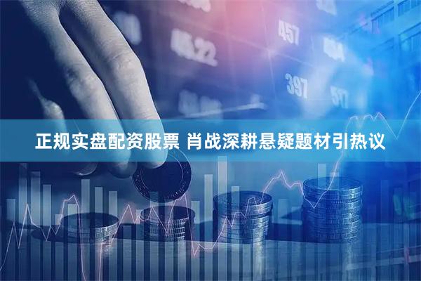 正规实盘配资股票 肖战深耕悬疑题材引热议
