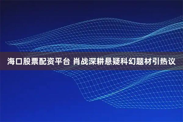 海口股票配资平台 肖战深耕悬疑科幻题材引热议