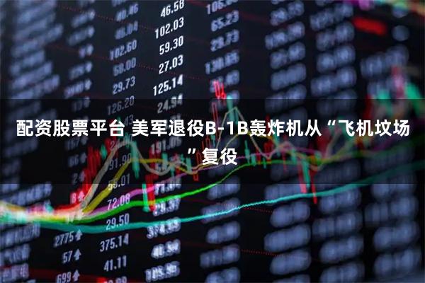 配资股票平台 美军退役B-1B轰炸机从“飞机坟场”复役