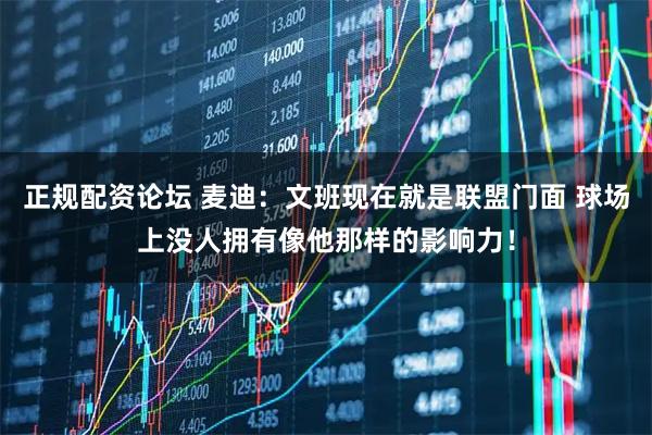 正规配资论坛 麦迪：文班现在就是联盟门面 球场上没人拥有像他那样的影响力！