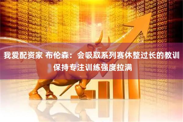 我爱配资家 布伦森：会吸取系列赛休整过长的教训 保持专注训练强度拉满