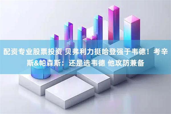 配资专业股票投资 贝弗利力挺哈登强于韦德！考辛斯&帕森斯：还是选韦德 他攻防兼备
