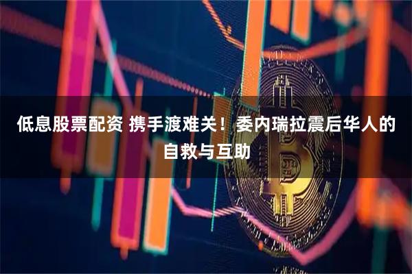 低息股票配资 携手渡难关！委内瑞拉震后华人的自救与互助