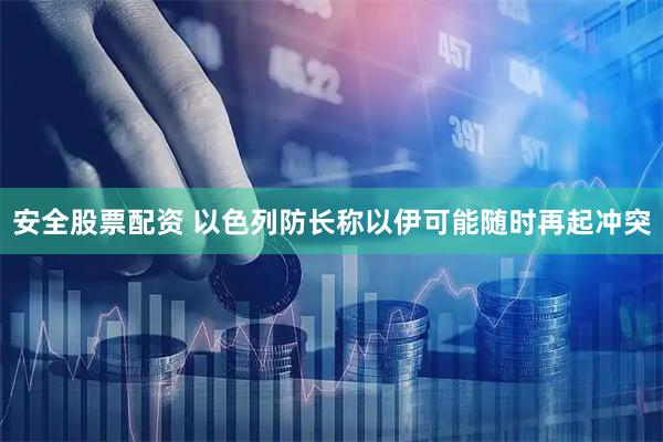 安全股票配资 以色列防长称以伊可能随时再起冲突