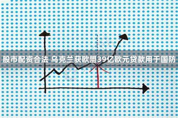 股市配资合法 乌克兰获欧盟39亿欧元贷款用于国防