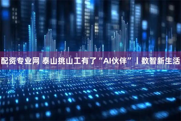 配资专业网 泰山挑山工有了“AI伙伴”丨数智新生活