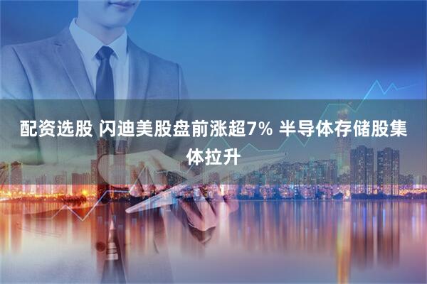 配资选股 闪迪美股盘前涨超7% 半导体存储股集体拉升