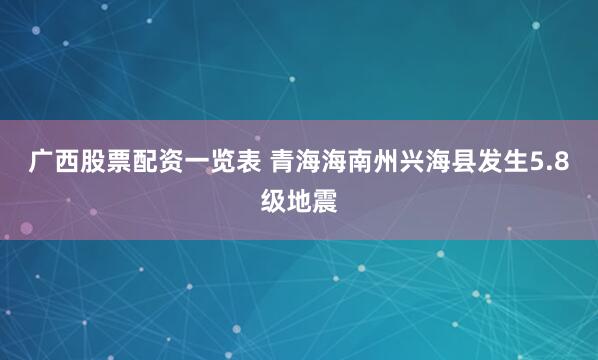 广西股票配资一览表 青海海南州兴海县发生5.8级地震