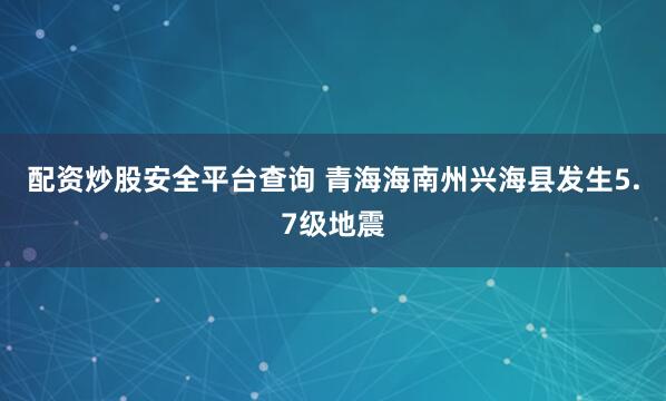 配资炒股安全平台查询 青海海南州兴海县发生5.7级地震