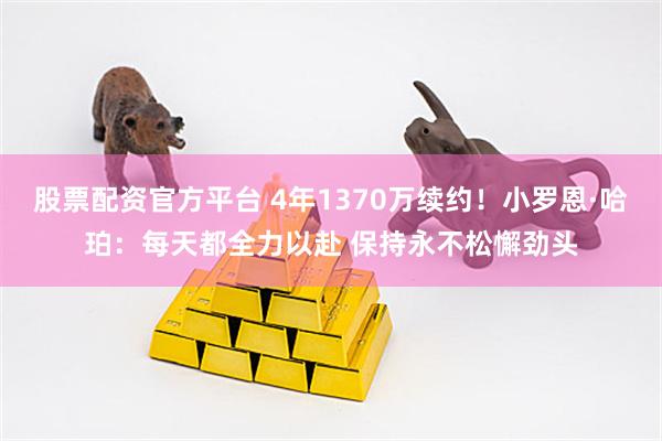 股票配资官方平台 4年1370万续约！小罗恩·哈珀：每天都全力以赴 保持永不松懈劲头