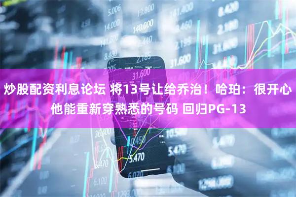 炒股配资利息论坛 将13号让给乔治！哈珀：很开心他能重新穿熟悉的号码 回归PG-13