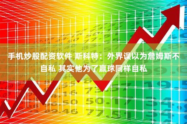 手机炒股配资软件 斯科特：外界误以为詹姆斯不自私 其实他为了赢球同样自私