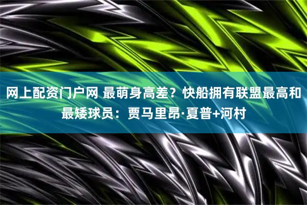 网上配资门户网 最萌身高差？快船拥有联盟最高和最矮球员：贾马里昂·夏普+河村