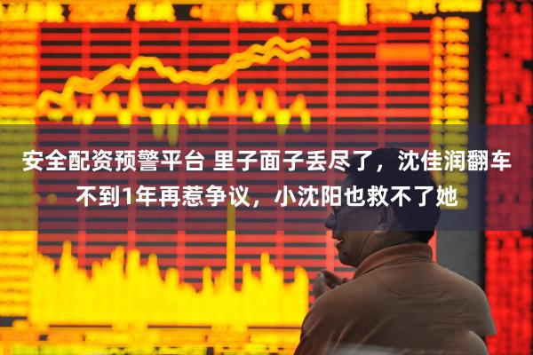 安全配资预警平台 里子面子丢尽了，沈佳润翻车不到1年再惹争议，小沈阳也救不了她