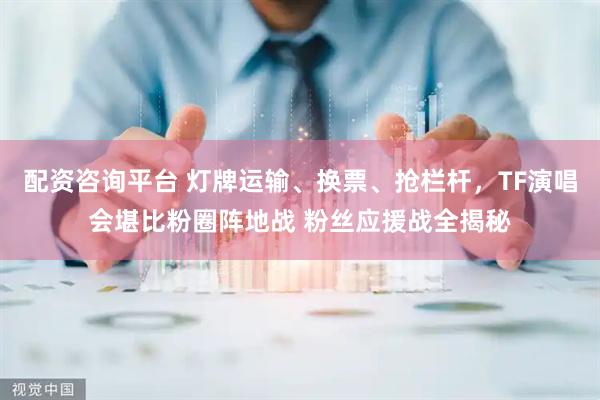 配资咨询平台 灯牌运输、换票、抢栏杆，TF演唱会堪比粉圈阵地战 粉丝应援战全揭秘