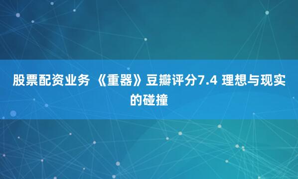 股票配资业务 《重器》豆瓣评分7.4 理想与现实的碰撞